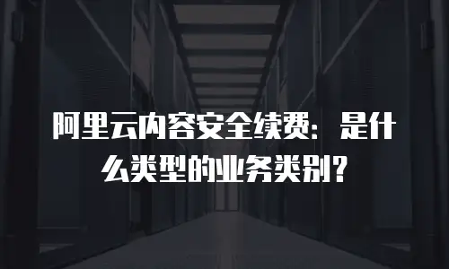 阿里云内容安全续费：是什么类型的业务类别？