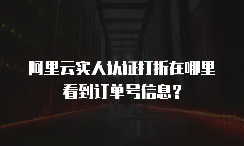 阿里云实人认证打折在哪里看到订单号信息？