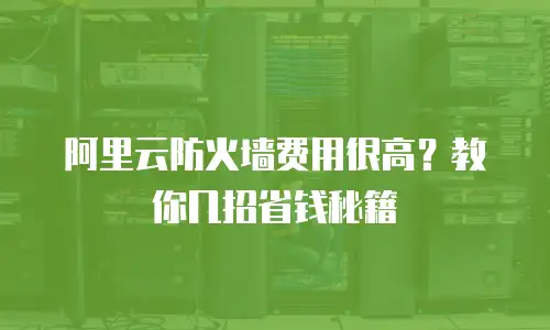 阿里云防火墙费用很高？教你几招省钱秘籍