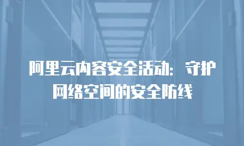 阿里云内容安全活动：守护网络空间的安全防线