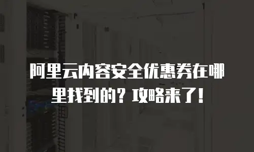 阿里云内容安全优惠券在哪里找到的？攻略来了！