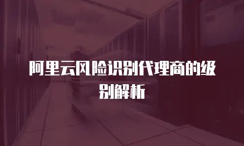 阿里云风险识别代理商的级别解析