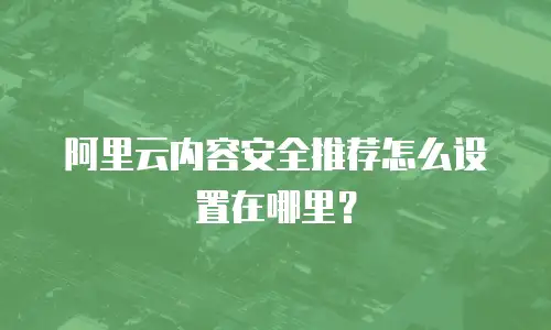 阿里云内容安全推荐怎么设置在哪里？
