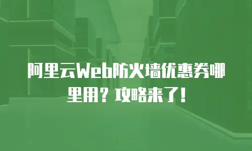 阿里云Web防火墙优惠券哪里用？攻略来了！
