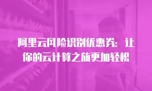 阿里云风险识别优惠券：让你的云计算之旅更加轻松