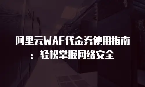 阿里云WAF代金券使用指南：轻松掌握网络安全
