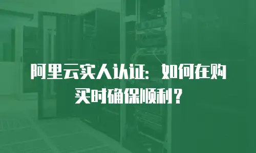 阿里云实人认证：如何在购买时确保顺利？