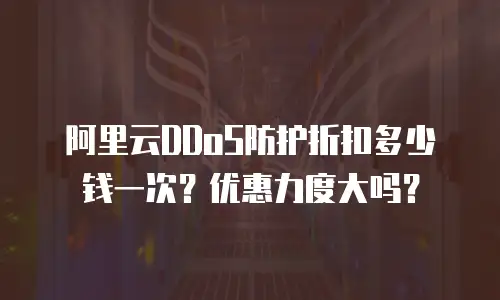 阿里云DDoS防护折扣多少钱一次？优惠力度大吗？