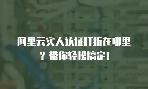 阿里云实人认证打折在哪里？带你轻松搞定！