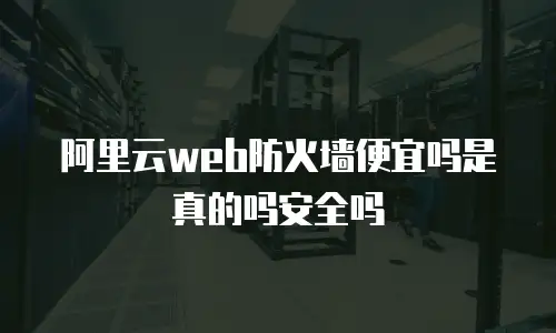 阿里云web防火墙便宜吗是真的吗安全吗