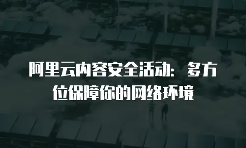 阿里云内容安全活动：多方位保障你的网络环境