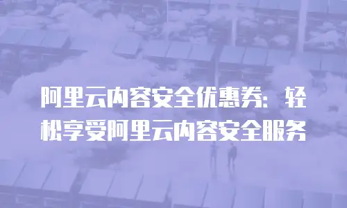 阿里云内容安全优惠券：轻松享受阿里云内容安全服务
