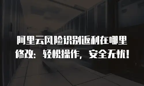 阿里云风险识别返利在哪里修改：轻松操作，安全无忧！