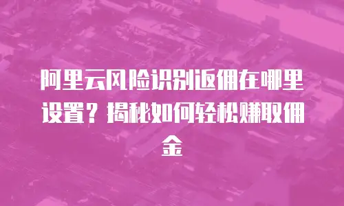 阿里云风险识别返佣在哪里设置？揭秘如何轻松赚取佣金