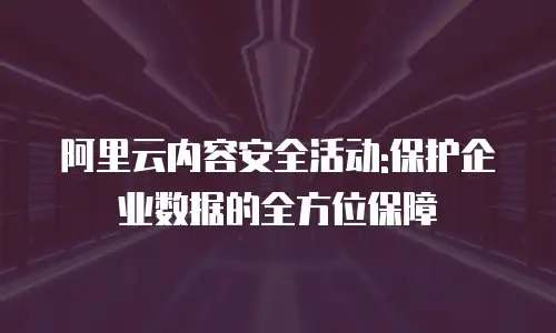 阿里云内容安全活动:保护企业数据的全方位保障