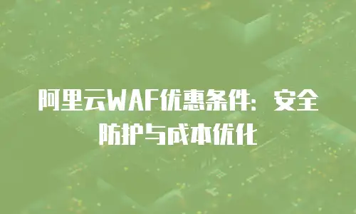 阿里云WAF优惠条件：安全防护与成本优化