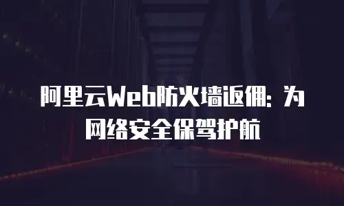 阿里云Web防火墙返佣: 为网络安全保驾护航