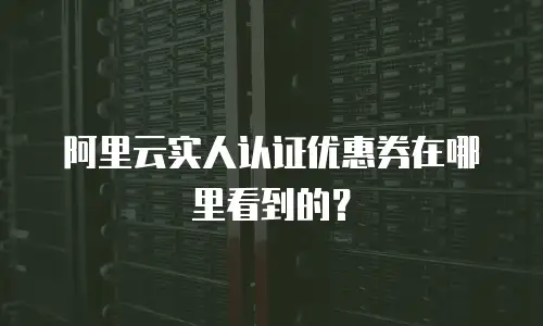 阿里云实人认证优惠券在哪里看到的？