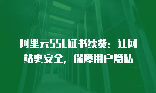 阿里云SSL证书续费：让网站更安全，保障用户隐私