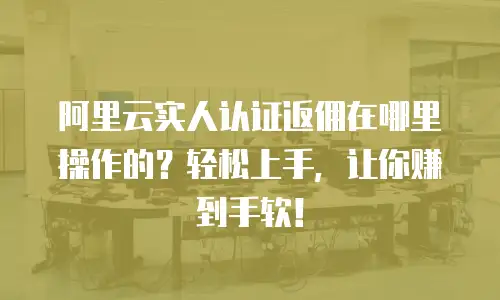 阿里云实人认证返佣在哪里操作的？轻松上手，让你赚到手软！
