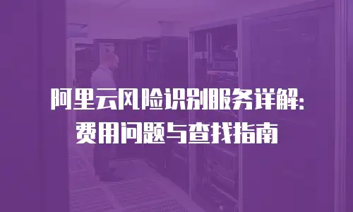 阿里云风险识别服务详解：费用问题与查找指南