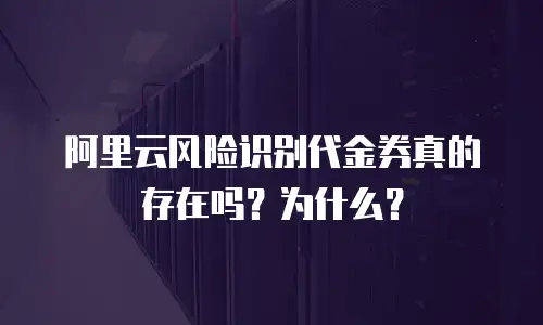 阿里云风险识别代金券真的存在吗？为什么？