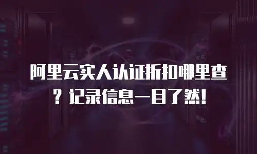 阿里云实人认证折扣哪里查？记录信息一目了然！