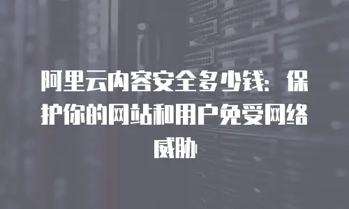 阿里云内容安全多少钱：保护你的网站和用户免受网络威胁