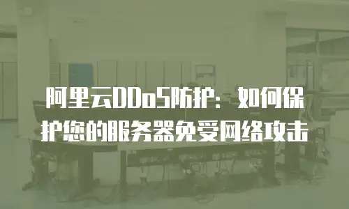 阿里云DDoS防护：如何保护您的服务器免受网络攻击