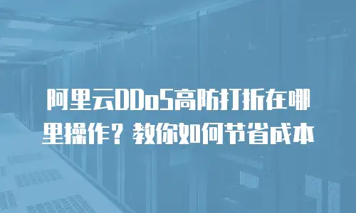 阿里云DDoS高防打折在哪里操作？教你如何节省成本