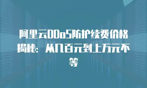 阿里云DDoS防护续费价格揭秘：从几百元到上万元不等