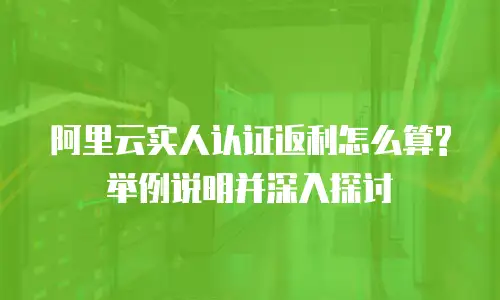 阿里云实人认证返利怎么算?举例说明并深入探讨