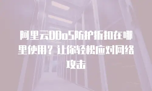 阿里云DDoS防护折扣在哪里使用？让你轻松应对网络攻击