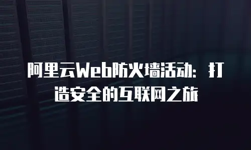 阿里云Web防火墙活动：打造安全的互联网之旅