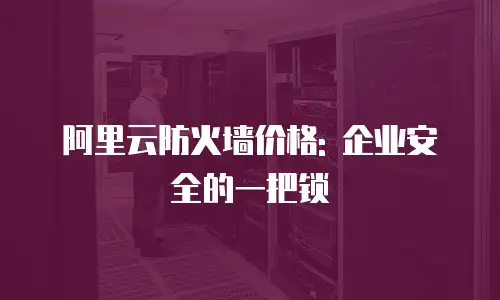 阿里云防火墙价格: 企业安全的一把锁