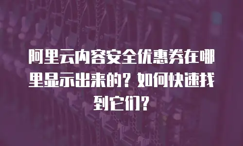 阿里云内容安全优惠券在哪里显示出来的？如何快速找到它们？
