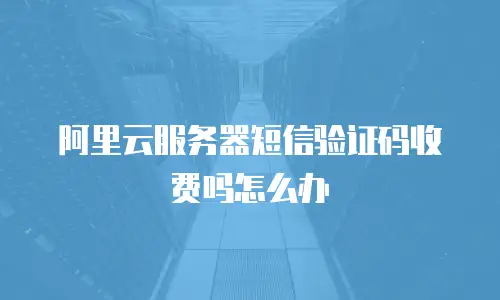 阿里云服务器短信验证码收费吗怎么办