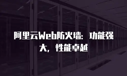 阿里云Web防火墙：功能强大，性能卓越