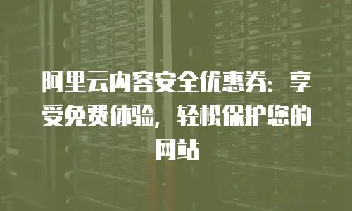 阿里云内容安全优惠券：享受免费体验，轻松保护您的网站