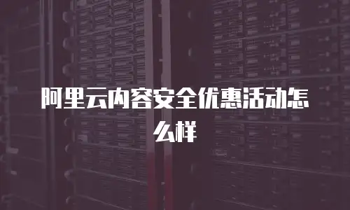 阿里云内容安全优惠活动怎么样