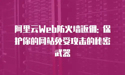阿里云Web防火墙返佣: 保护你的网站免受攻击的秘密武器