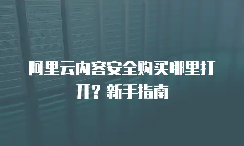 阿里云内容安全购买哪里打开？新手指南