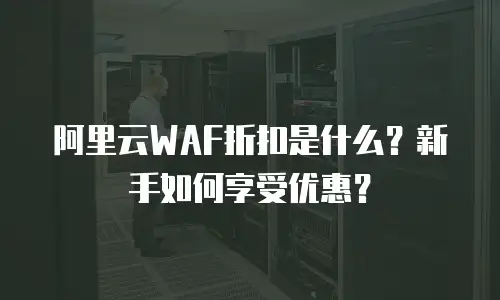 阿里云WAF折扣是什么？新手如何享受优惠？