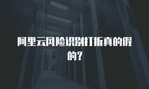 阿里云风险识别打折真的假的？