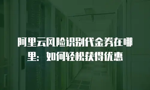 阿里云风险识别代金券在哪里：如何轻松获得优惠