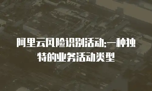 阿里云风险识别活动:一种独特的业务活动类型