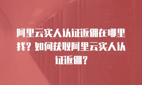 阿里云实人认证返佣在哪里找？如何获取阿里云实人认证返佣？