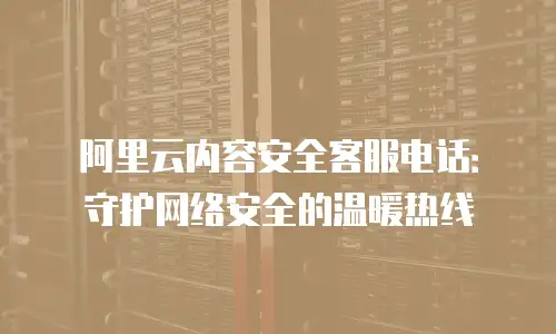 阿里云内容安全客服电话：守护网络安全的温暖热线