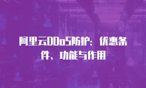 阿里云DDoS防护：优惠条件、功能与作用
