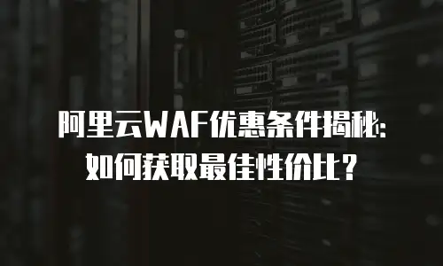 阿里云WAF优惠条件揭秘：如何获取最佳性价比？